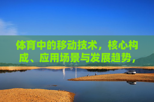 体育中的移动技术,核心构成、应用场景与发展趋势,体育移动技术的核心构成、应用场景与发展趋势 体育中的移动技术,核心构成、应用场景与发展趋势,体育移动技术的核心构成、应用场景与发展趋势