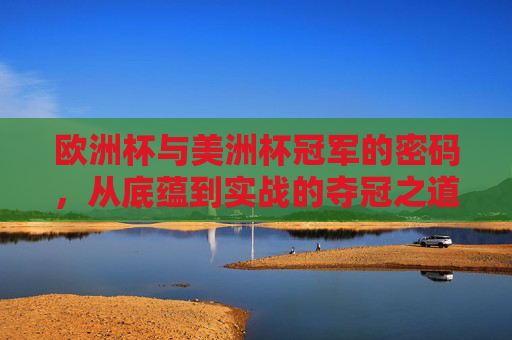 欧洲杯与美洲杯冠军的密码,从底蕴到实战的夺冠之道,双杯冠军密码,从底蕴到实战的夺冠之道 欧洲杯与美洲杯冠军的密码,从底蕴到实战的夺冠之道,双杯冠军密码,从底蕴到实战的夺冠之道