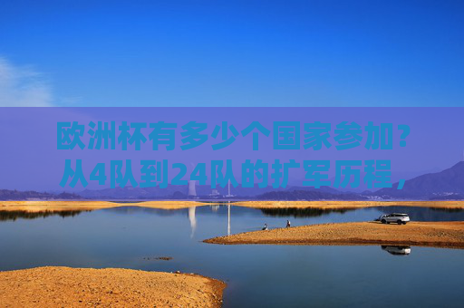 欧洲杯有多少个国家参加?从4队到24队的扩军历程,欧洲杯参赛国家扩军历程,从4队到24队 欧洲杯有多少个国家参加?从4队到24队的扩军历程,欧洲杯参赛国家扩军历程,从4队到24队