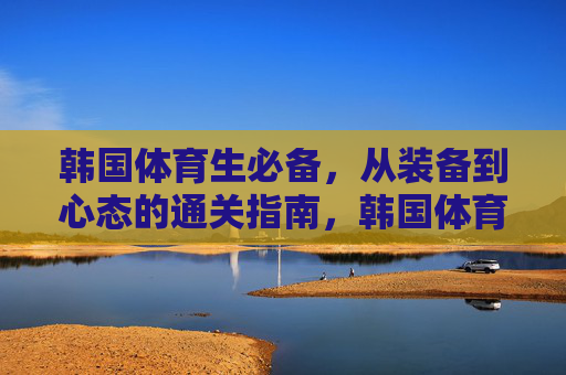 韩国体育生必备,从装备到心态的通关指南,韩国体育生必备,装备到心态通关指南 韩国体育生必备,从装备到心态的通关指南,韩国体育生必备,装备到心态通关指南
