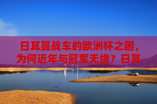 日耳曼战车的欧洲杯之困,为何近年与冠军无缘?日耳曼战车的欧洲杯之困,近年缘何与冠军无缘? 日耳曼战车的欧洲杯之困,为何近年与冠军无缘?日耳曼战车的欧洲杯之困,近年缘何与冠军无缘?