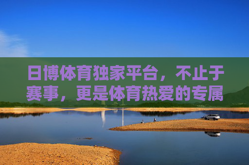 日博体育独家平台,不止于赛事,更是体育热爱的专属主场,日博体育独家平台,体育热爱的专属主场 日博体育独家平台,不止于赛事,更是体育热爱的专属主场,日博体育独家平台,体育热爱的专属主场