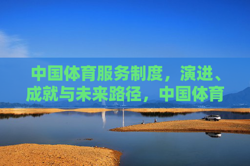 中国体育服务制度,演进、成就与未来路径,中国体育服务制度的演进、成就与未来路径 中国体育服务制度,演进、成就与未来路径,中国体育服务制度的演进、成就与未来路径