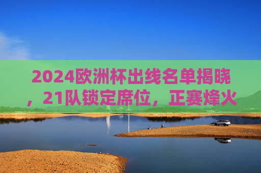2024欧洲杯出线名单揭晓,21队锁定席位,正赛烽火将燃,2024欧洲杯21队锁定出线席位 正赛烽火将燃 2024欧洲杯出线名单揭晓,21队锁定席位,正赛烽火将燃,2024欧洲杯21队锁定出线席位 正赛烽火将燃
