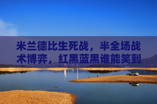 米兰德比生死战,半全场战术博弈,红黑蓝黑谁能笑到最后?米兰德比生死战,半全场战术博弈,红黑蓝黑谁能笑到最后? 米兰德比生死战,半全场战术博弈,红黑蓝黑谁能笑到最后?米兰德比生死战,半全场战术博弈,红黑蓝黑谁能笑到最后?