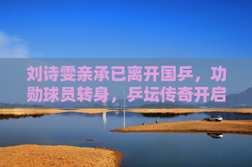 刘诗雯亲承已离开国乒,功勋球员转身,乒坛传奇开启人生新章,刘诗雯确认离开国乒 功勋球员开启人生新章 刘诗雯亲承已离开国乒,功勋球员转身,乒坛传奇开启人生新章,刘诗雯确认离开国乒 功勋球员开启人生新章