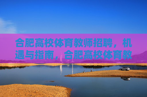 合肥高校体育教师招聘,机遇与指南,合肥高校体育教师招聘,机遇与指南 合肥高校体育教师招聘,机遇与指南,合肥高校体育教师招聘,机遇与指南