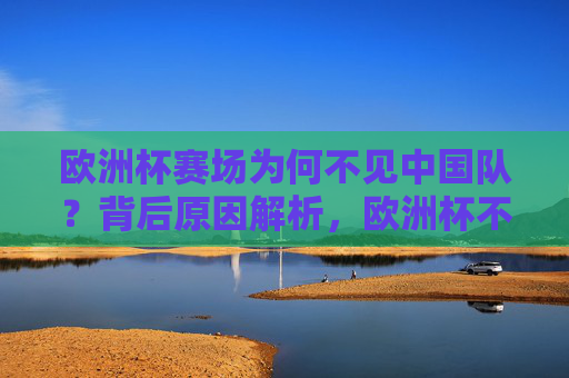 欧洲杯赛场为何不见中国队?背后原因解析,欧洲杯不见中国队背后原因解析 欧洲杯赛场为何不见中国队?背后原因解析,欧洲杯不见中国队背后原因解析