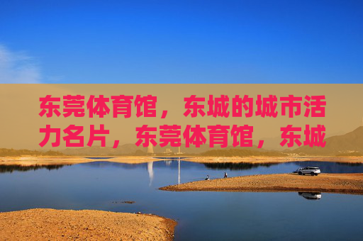东莞体育馆,东城的城市活力名片,东莞体育馆,东城活力的城市名片 东莞体育馆,东城的城市活力名片,东莞体育馆,东城活力的城市名片
