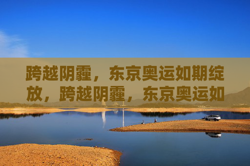跨越阴霾,东京奥运如期绽放,跨越阴霾,东京奥运如期绽放 跨越阴霾,东京奥运如期绽放,跨越阴霾,东京奥运如期绽放