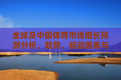全球及中国体育市场增长预测分析,趋势、驱动因素与未来展望,全球及中国体育市场增长预测,趋势、驱动因素与未来展望 全球及中国体育市场增长预测分析,趋势、驱动因素与未来展望,全球及中国体育市场增长预测,趋势、驱动因素与未来展望