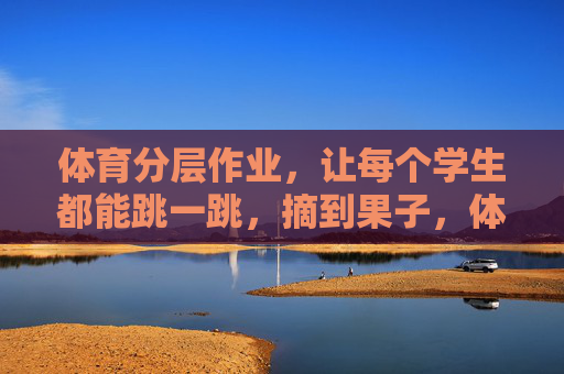 体育分层作业,让每个学生都能跳一跳,摘到果子,体育分层作业,让每个学生都能跳一跳,摘到果子 体育分层作业,让每个学生都能跳一跳,摘到果子,体育分层作业,让每个学生都能跳一跳,摘到果子