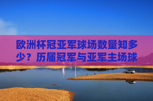 欧洲杯冠亚军球场数量知多少?历届冠军与亚军主场球场大盘点,历届欧洲杯冠亚军主场球场盘点 欧洲杯冠亚军球场数量知多少?历届冠军与亚军主场球场大盘点,历届欧洲杯冠亚军主场球场盘点
