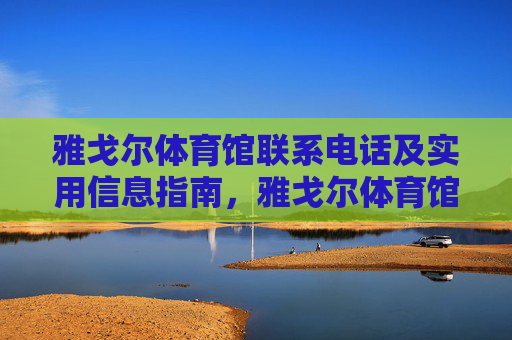 雅戈尔体育馆联系电话及实用信息指南,雅戈尔体育馆联系电话及实用信息指南 雅戈尔体育馆联系电话及实用信息指南,雅戈尔体育馆联系电话及实用信息指南