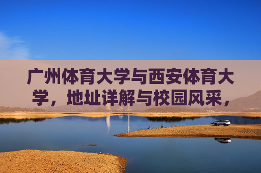 广州体育大学与西安体育大学,地址详解与校园风采,广州体育大学与西安体育大学,地址详解与校园风采 广州体育大学与西安体育大学,地址详解与校园风采,广州体育大学与西安体育大学,地址详解与校园风采