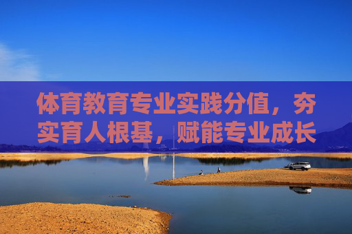 体育教育专业实践分值,夯实育人根基,赋能专业成长,体育教育专业实践分值,夯实育人根基,赋能专业成长 体育教育专业实践分值,夯实育人根基,赋能专业成长,体育教育专业实践分值,夯实育人根基,赋能专业成长
