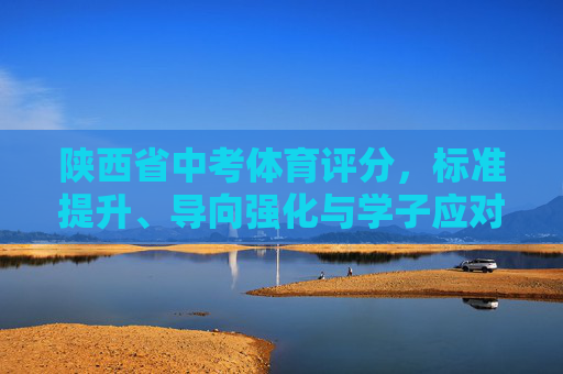 陕西省中考体育评分，标准提升、导向强化与学子应对之道，陕西省中考体育评分，标准提升、导向强化与学子应对之道