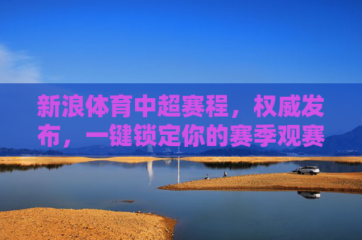 新浪体育中超赛程,权威发布,一键锁定你的赛季观赛指南,新浪体育权威发布,中超赛程一键锁定赛季观赛指南 新浪体育中超赛程,权威发布,一键锁定你的赛季观赛指南,新浪体育权威发布,中超赛程一键锁定赛季观赛指南