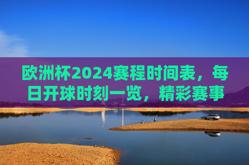 欧洲杯2024赛程时间表,每日开球时刻一览,精彩赛事不错过,欧洲杯2024赛程时间表,每日开球时刻,精彩赛事不错过 欧洲杯2024赛程时间表,每日开球时刻一览,精彩赛事不错过,欧洲杯2024赛程时间表,每日开球时刻,精彩赛事不错过