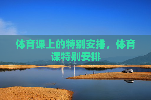 体育课上的特别安排,体育课特别安排 体育课上的特别安排,体育课特别安排