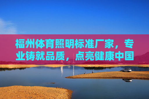 福州体育照明标准厂家，专业铸就品质，点亮健康中国，福州体育照明标准厂家，专业铸就品质，点亮健康中国