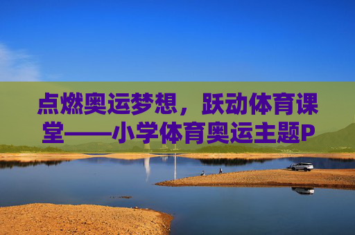 点燃奥运梦想,跃动体育课堂——小学体育奥运主题PPT教学实践探索,点燃奥运梦想,跃动小学体育课堂——奥运主题PPT教学实践探索 点燃奥运梦想,跃动体育课堂——小学体育奥运主题PPT教学实践探索,点燃奥运梦想,跃动小学体育课堂——奥运主题PPT教学实践探索