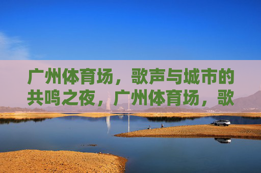 广州体育场,歌声与城市的共鸣之夜,广州体育场,歌声与城市的共鸣之夜 广州体育场,歌声与城市的共鸣之夜,广州体育场,歌声与城市的共鸣之夜
