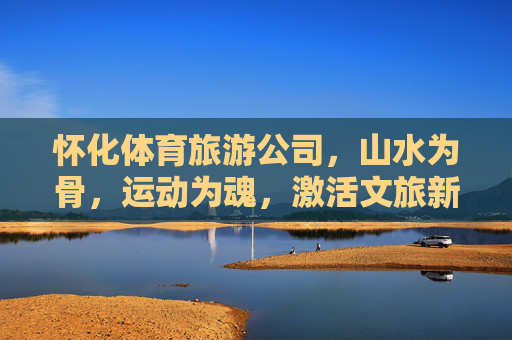 怀化体育旅游公司,山水为骨,运动为魂,激活文旅新活力,怀化体育旅游,山水为骨运动为魂激活文旅新活力 怀化体育旅游公司,山水为骨,运动为魂,激活文旅新活力,怀化体育旅游,山水为骨运动为魂激活文旅新活力