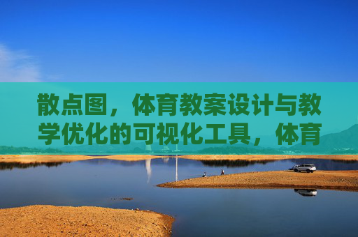 散点图,体育教案设计与教学优化的可视化工具,体育教案设计与教学优化的散点图可视化工具 散点图,体育教案设计与教学优化的可视化工具,体育教案设计与教学优化的散点图可视化工具