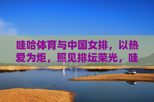 哇哈体育与中国女排,以热爱为炬,照见排坛荣光,哇哈体育与中国女排,以热爱为炬照见排坛荣光 哇哈体育与中国女排,以热爱为炬,照见排坛荣光,哇哈体育与中国女排,以热爱为炬照见排坛荣光