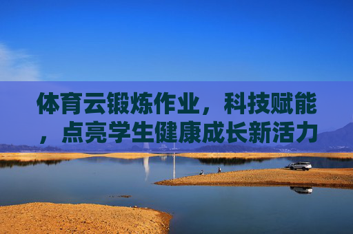 体育云锻炼作业,科技赋能,点亮学生健康成长新活力,科技赋能体育云锻炼作业 点亮学生健康成长新活力 体育云锻炼作业,科技赋能,点亮学生健康成长新活力,科技赋能体育云锻炼作业 点亮学生健康成长新活力