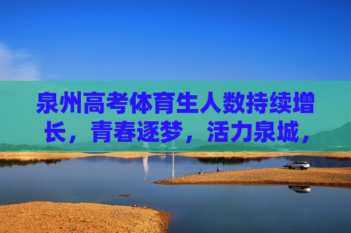 泉州高考体育生人数持续增长,青春逐梦,活力泉城,泉州体育生人数持续增长,青春逐梦活力泉城 泉州高考体育生人数持续增长,青春逐梦,活力泉城,泉州体育生人数持续增长,青春逐梦活力泉城