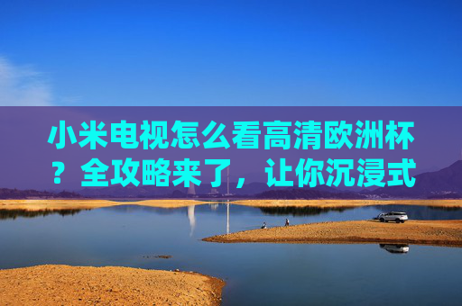 小米电视怎么看高清欧洲杯?全攻略来了,让你沉浸式看球!小米电视高清欧洲杯观看全攻略,沉浸式看球指南 小米电视怎么看高清欧洲杯?全攻略来了,让你沉浸式看球!小米电视高清欧洲杯观看全攻略,沉浸式看球指南