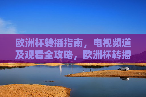 欧洲杯转播指南,电视频道及观看全攻略,欧洲杯转播指南,电视频道与观看全攻略 欧洲杯转播指南,电视频道及观看全攻略,欧洲杯转播指南,电视频道与观看全攻略