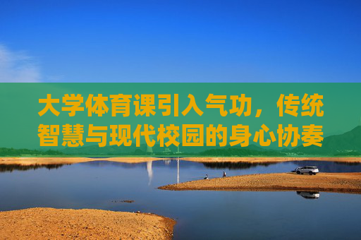 大学体育课引入气功,传统智慧与现代校园的身心协奏,气功融体育课,传统智慧与现代校园的身心协奏 大学体育课引入气功,传统智慧与现代校园的身心协奏,气功融体育课,传统智慧与现代校园的身心协奏