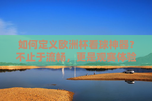 如何定义欧洲杯看球神器?不止于流畅,更是观赛体验的全维升级,欧洲杯看球神器,观赛体验全维升级,不止于流畅 如何定义欧洲杯看球神器?不止于流畅,更是观赛体验的全维升级,欧洲杯看球神器,观赛体验全维升级,不止于流畅