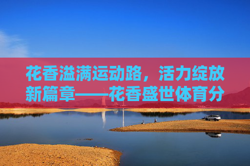 花香溢满运动路，活力绽放新篇章——花香盛世体育分店启幕记，花香盛世体育分店启幕，活力绽放新篇章