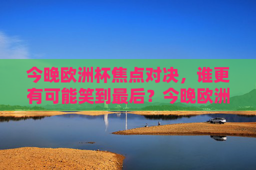 今晚欧洲杯焦点对决,谁更有可能笑到最后?今晚欧洲杯焦点对决,谁能笑到最后? 今晚欧洲杯焦点对决,谁更有可能笑到最后?今晚欧洲杯焦点对决,谁能笑到最后?
