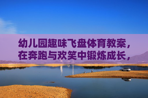 幼儿园趣味飞盘体育教案,在奔跑与欢笑中锻炼成长,幼儿园趣味飞盘,奔跑欢笑里快乐成长 幼儿园趣味飞盘体育教案,在奔跑与欢笑中锻炼成长,幼儿园趣味飞盘,奔跑欢笑里快乐成长