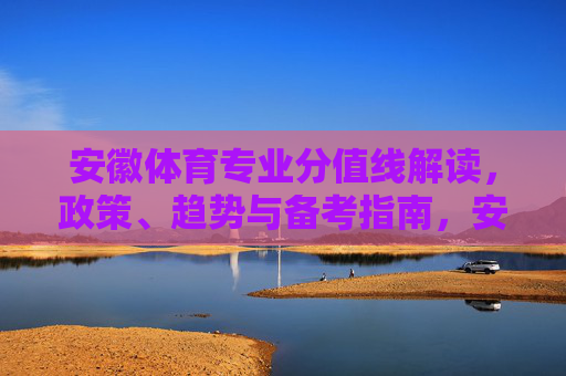 安徽体育专业分值线解读,政策、趋势与备考指南,安徽体育专业分值线解读,政策、趋势与备考指南 安徽体育专业分值线解读,政策、趋势与备考指南,安徽体育专业分值线解读,政策、趋势与备考指南