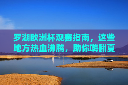 罗湖欧洲杯观赛指南,这些地方热血沸腾,助你嗨翻夏夜!罗湖欧洲杯观赛指南,热血沸腾夏夜观赛地 罗湖欧洲杯观赛指南,这些地方热血沸腾,助你嗨翻夏夜!罗湖欧洲杯观赛指南,热血沸腾夏夜观赛地