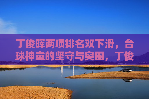 丁俊晖两项排名双下滑，台球神童的坚守与突围，丁俊晖排名双下滑下的坚守与突围