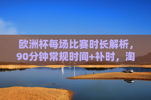 欧洲杯每场比赛时长解析,90分钟常规时间+补时,淘汰赛或有加时,欧洲杯比赛时长解析,90分钟常规+补时,淘汰赛或有加时 欧洲杯每场比赛时长解析,90分钟常规时间+补时,淘汰赛或有加时,欧洲杯比赛时长解析,90分钟常规+补时,淘汰赛或有加时