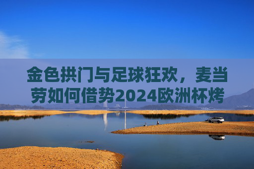 金色拱门与足球狂欢,麦当劳如何借势2024欧洲杯烤验品牌温度,金色拱门×足球狂欢,麦当劳借2024欧洲杯烤验品牌温度 金色拱门与足球狂欢,麦当劳如何借势2024欧洲杯烤验品牌温度,金色拱门×足球狂欢,麦当劳借2024欧洲杯烤验品牌温度