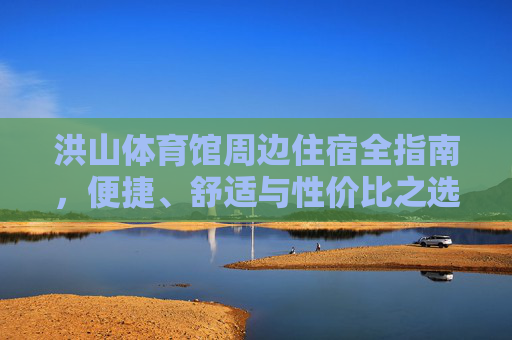 洪山体育馆周边住宿全指南,便捷、舒适与性价比之选,洪山体育馆周边住宿全指南,便捷舒适性价比之选 洪山体育馆周边住宿全指南,便捷、舒适与性价比之选,洪山体育馆周边住宿全指南,便捷舒适性价比之选