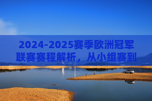 2024-2025赛季欧洲冠军联赛赛程解析，从小组赛到巅峰对决，2024-2025赛季欧冠赛程解析，从小组赛到巅峰对决