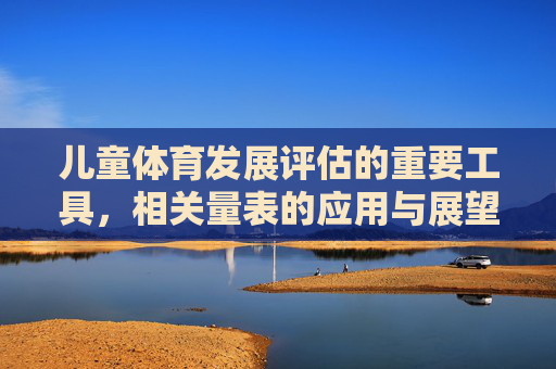 儿童体育发展评估的重要工具，相关量表的应用与展望，儿童体育发展评估的重要工具，量表的应用与展望