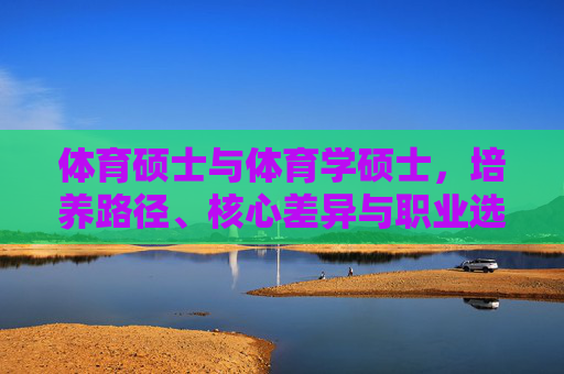 体育硕士与体育学硕士,培养路径、核心差异与职业选择解析,体育硕士与体育学硕士,培养路径、核心差异及职业选择解析 体育硕士与体育学硕士,培养路径、核心差异与职业选择解析,体育硕士与体育学硕士,培养路径、核心差异及职业选择解析