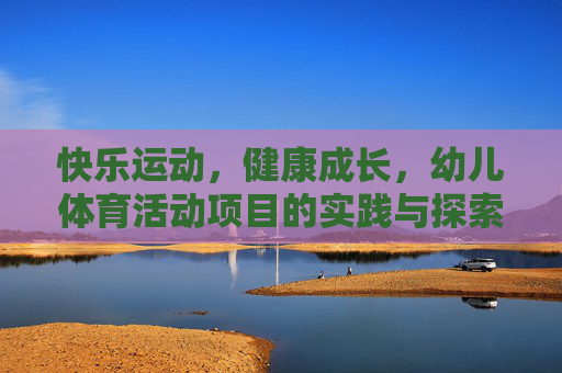 快乐运动,健康成长,幼儿体育活动项目的实践与探索,快乐运动促成长,幼儿体育活动项目的实践与探索 快乐运动,健康成长,幼儿体育活动项目的实践与探索,快乐运动促成长,幼儿体育活动项目的实践与探索
