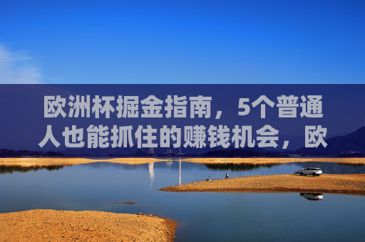 欧洲杯掘金指南,5个普通人也能抓住的赚钱机会,欧洲杯掘金指南,普通人也能抓住的5个赚钱机会 欧洲杯掘金指南,5个普通人也能抓住的赚钱机会,欧洲杯掘金指南,普通人也能抓住的5个赚钱机会